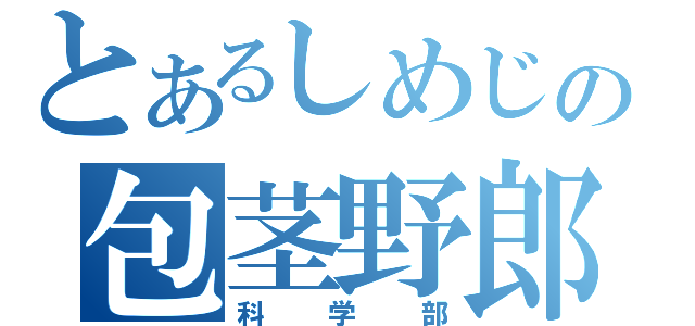 とあるしめじの包茎野郎（科学部）