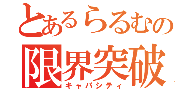 とあるらるむの限界突破（キャパシティ）