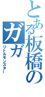 とある板橋のガガ（リトルモンスター）