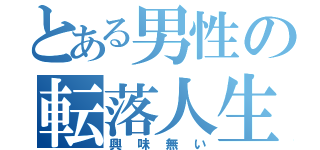 とある男性の転落人生（興　味　無　い）