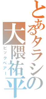 とあるタラシの大隈祐平（ビックベアー）