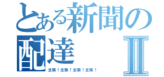 とある新聞の配達Ⅱ（主張！主張！主張！主張！）