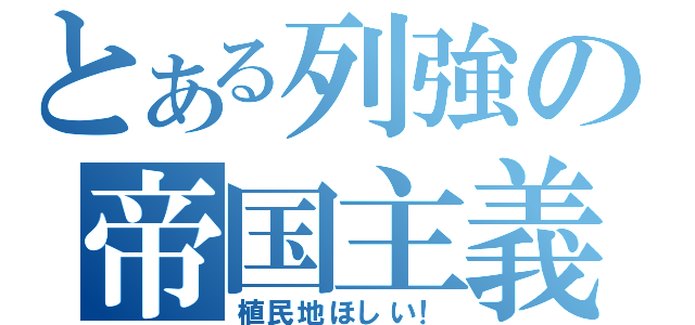 とある列強の帝国主義（植民地ほしい！）