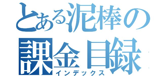 とある泥棒の課金目録（インデックス）