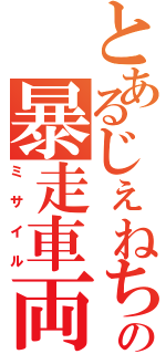 とあるじぇねちの暴走車両（ミサイル）