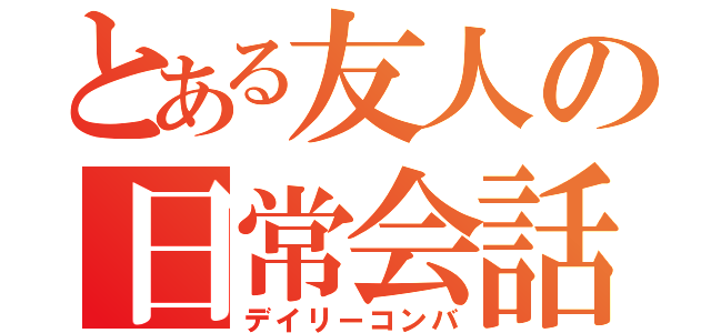 とある友人の日常会話（デイリーコンバ）