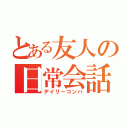 とある友人の日常会話（デイリーコンバ）