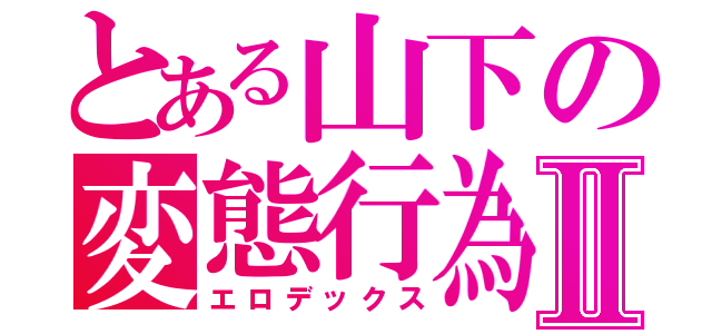 とある山下の変態行為Ⅱ（エロデックス）