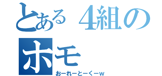 とある４組のホモ（おーれーとーくーｗ）