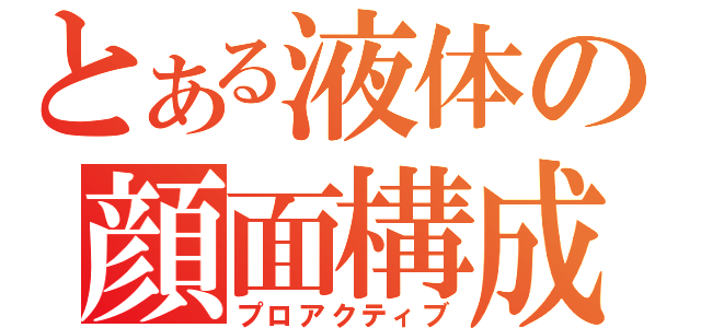 とある液体の顔面構成（プロアクティブ）