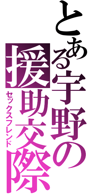 とある宇野の援助交際（セックスフレンド）