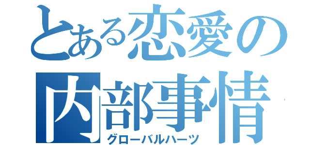 とある恋愛の内部事情（グローバルハーツ）