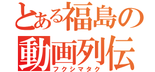 とある福島の動画列伝（フクシマタク）