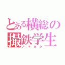 とある横総の撮鉄学生（アキヨシ）