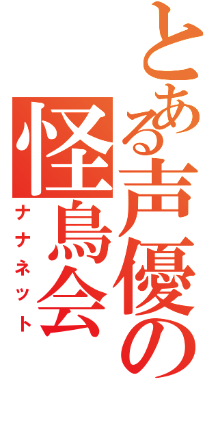 とある声優の怪鳥会（ナナネット）