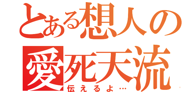 とある想人の愛死天流（伝えるよ…）