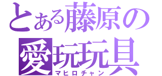 とある藤原の愛玩玩具（マヒロチャン）