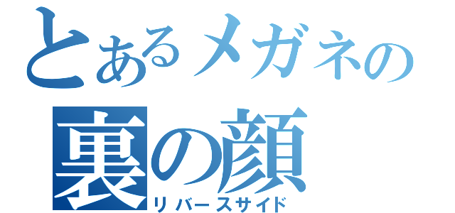 とあるメガネの裏の顔（リバースサイド）