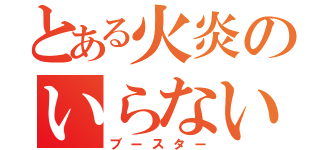 とある火炎のいらない子（ブースター）