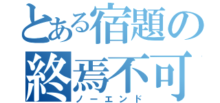 とある宿題の終焉不可（ノーエンド）