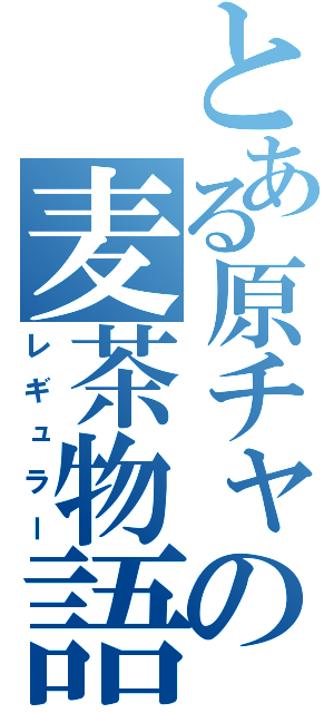 とある原チャの麦茶物語（レギュラー）