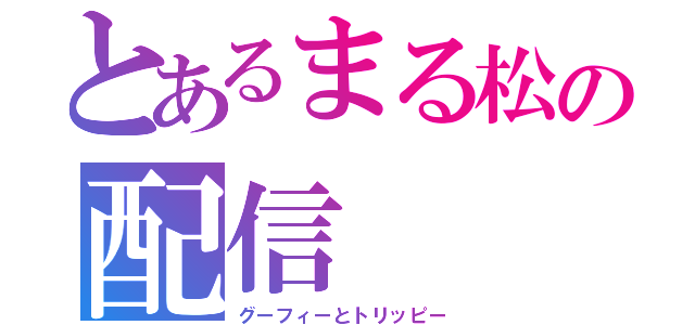 とあるまる松の配信（グーフィーとトリッピー）