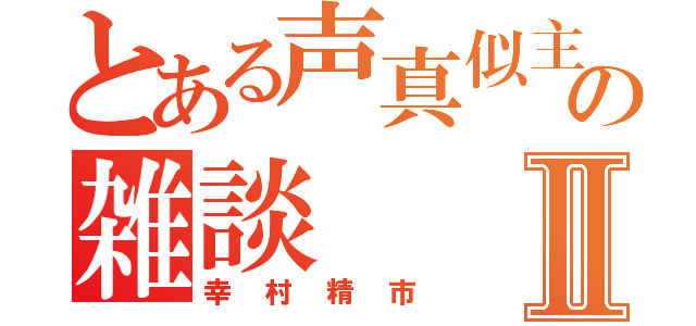 とある声真似主の雑談Ⅱ（幸村精市）