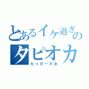 とあるイケ過ぎのタピオカ（たっぴーだお）