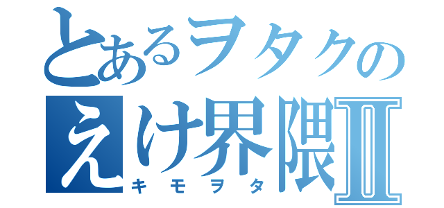 とあるヲタクのえけ界隈Ⅱ（キモヲタ）