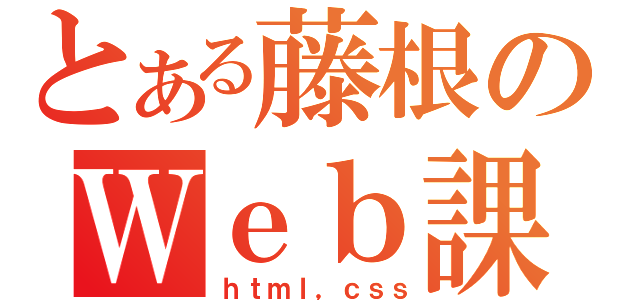 とある藤根のＷｅｂ課題（ｈｔｍｌ，ｃｓｓ）