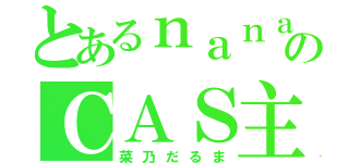 とあるｎａｎａ民のＣＡＳ主（菜乃だるま）