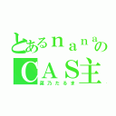 とあるｎａｎａ民のＣＡＳ主（菜乃だるま）