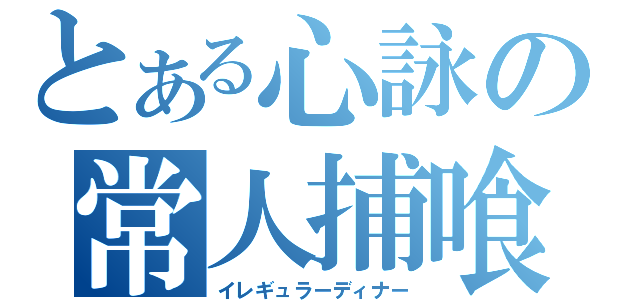 とある心詠の常人捕喰（イレギュラーディナー）