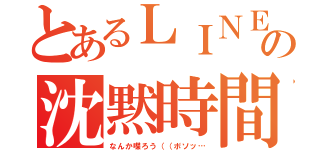 とあるＬＩＮＥの沈黙時間（なんか喋ろう（（ボソッ…）