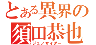 とある異界の須田恭也（ジェノサイダー）