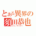 とある異界の須田恭也（ジェノサイダー）