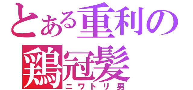 とある重利の鶏冠髪（ニワトリ男）