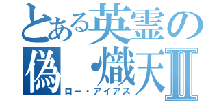 とある英霊の偽・熾天覆う七つの円環Ⅱ（ロー・アイアス）