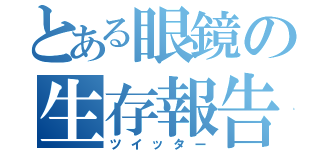 とある眼鏡の生存報告（ツイッター）