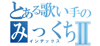 とある歌い手のみっくちゃむⅡ（インデックス）