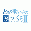 とある歌い手のみっくちゃむⅡ（インデックス）