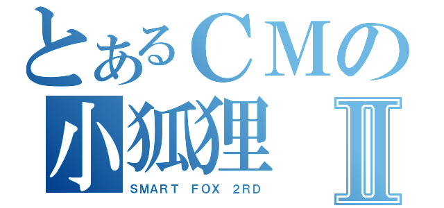 とあるＣＭの小狐狸Ⅱ（ＳＭＡＲＴ ＦＯＸ ２ＲＤ）