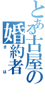 とある古屋の婚約者（きは）