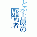 とある古屋の婚約者（きは）