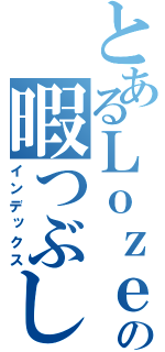 とあるＬｏｚｅの暇つぶし（インデックス）