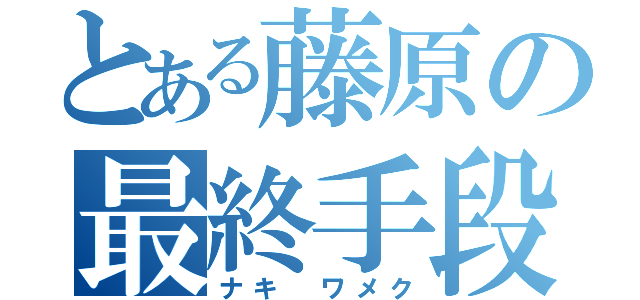 とある藤原の最終手段（ナキ ワメク）