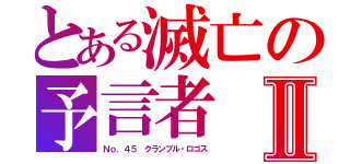 とある滅亡の予言者Ⅱ（Ｎｏ．４５ クランブル・ロゴス）