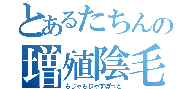 とあるたちんの増殖陰毛（もじゃもじゃすぽっと）