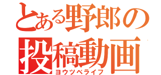 とある野郎の投稿動画（ヨウツベライフ）