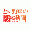 とある野郎の投稿動画（ヨウツベライフ）